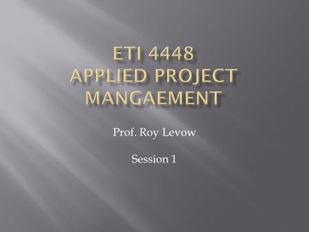 Prof. Roy Levow Session 1.  Class web page  Texts  Microsoft Project 2007  MSDNAA  Course Objectives  Reading Quizzes  Team Project.