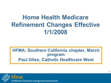 1 Home Health Medicare Refinement Changes Effective 1/1/2008 HFMA: Southern California chapter, March program Paul Giles, Catholic Healthcare West.