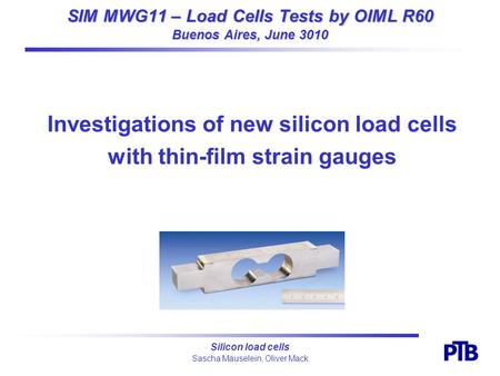 Sascha Mäuselein, Oliver Mack P B T Silicon load cells Investigations of new silicon load cells with thin-film strain gauges SIM MWG11 – Load Cells Tests.