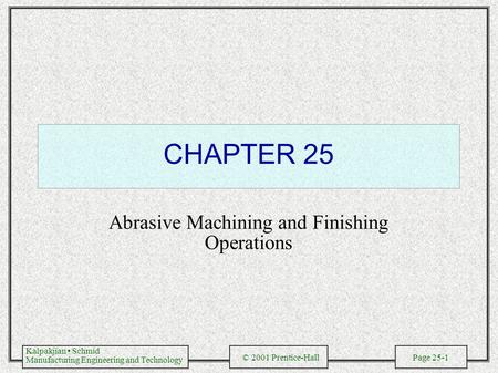 Kalpakjian Schmid Manufacturing Engineering and Technology © 2001 Prentice-Hall Page 25-1 CHAPTER 25 Abrasive Machining and Finishing Operations.