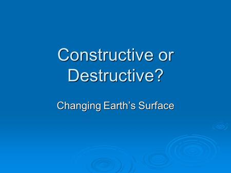 Constructive or Destructive? Changing Earth’s Surface.