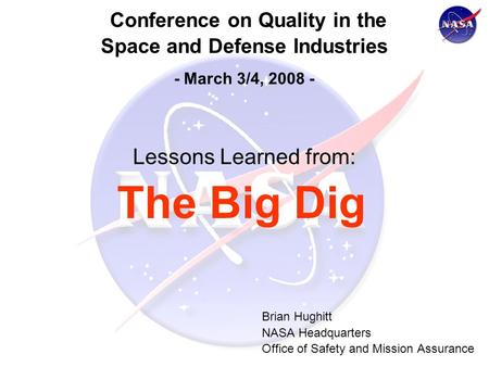 Conference on Quality in the Space and Defense Industries - March 3/4, 2008 - Lessons Learned from: The Big Dig Brian Hughitt NASA Headquarters Office.