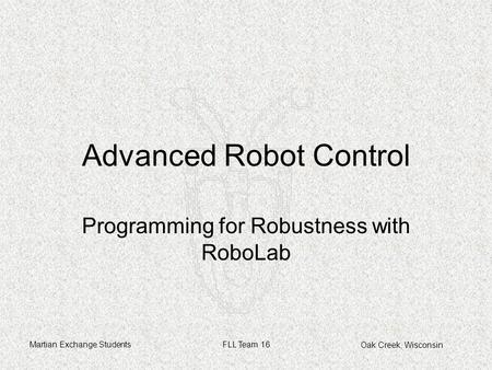 Oak Creek, Wisconsin Martian Exchange StudentsFLL Team 16 Advanced Robot Control Programming for Robustness with RoboLab.