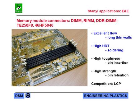 ENGINEERING PLASTICSDSM Excellent flow - long thin walls High HDT - soldering High toughness - pin insertion High strength - pin retention Competition: