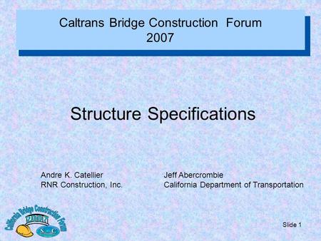 Slide 1 Caltrans Bridge Construction Forum 2007 Structure Specifications Andre K. Catellier RNR Construction, Inc. Jeff Abercrombie California Department.