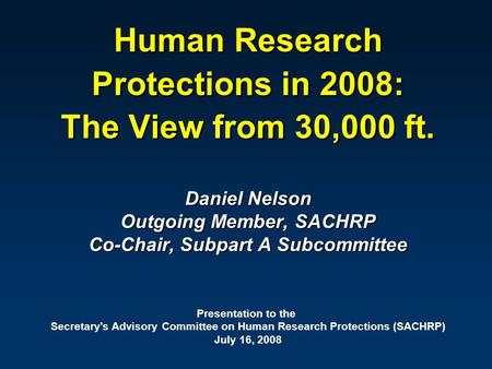 Human Research Protections in 2008: The View from 30,000 ft. Daniel Nelson Outgoing Member, SACHRP Co-Chair, Subpart A Subcommittee Presentation to the.