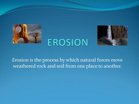 EROSION Erosion is the process by which natural forces move weathered rock and soil from one place to another.