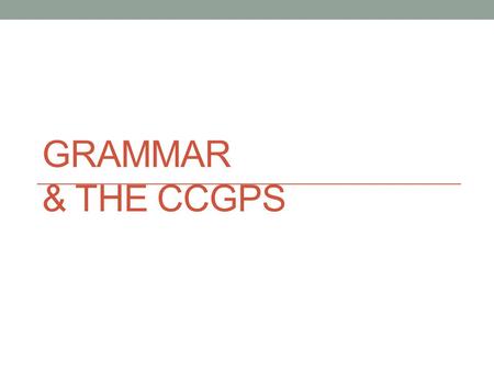 GRAMMAR & THE CCGPS. A review of some of our discussions 1. Reading and writing genres are linked in CCGPS. 2. To teach children to produce writing in.