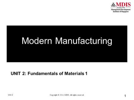 1 UNIT 2: Fundamentals of Materials 1 Unit 2 Copyright © 2014. MDIS. All rights reserved. Modern Manufacturing.