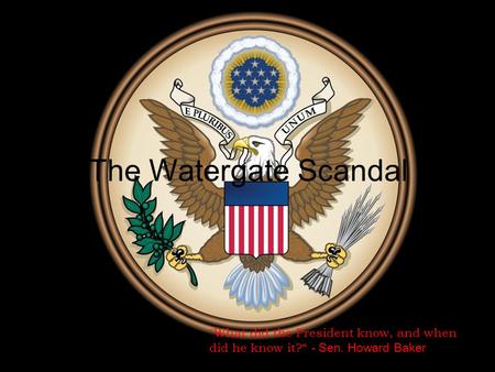 The Watergate Scandal What did the President know, and when did he know it?“ - Sen. Howard Baker.