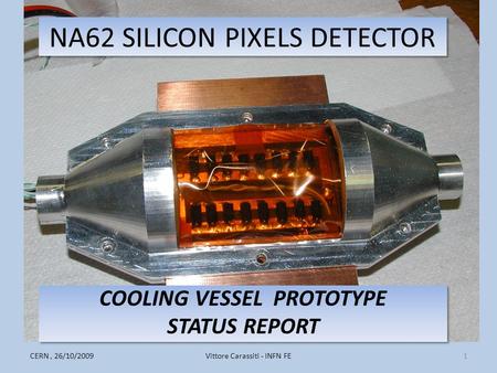 NA62 SILICON PIXELS DETECTOR COOLING VESSEL PROTOTYPE STATUS REPORT COOLING VESSEL PROTOTYPE STATUS REPORT 1Vittore Carassiti - INFN FECERN, 26/10/2009.