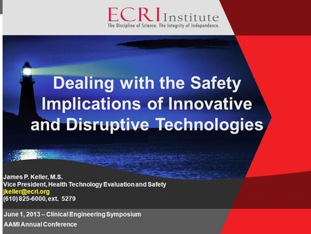 © 2013 ECRI Institute Dealing with the Safety Implications of Innovative and Disruptive Technologies James P. Keller, M.S. Vice President, Health Technology.