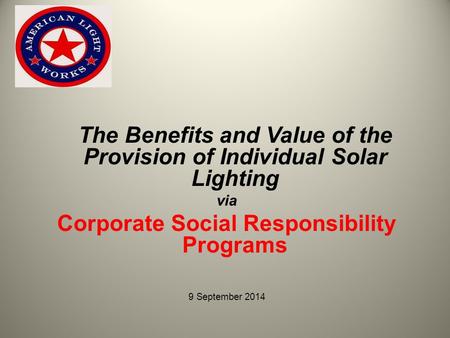 The Benefits and Value of the Provision of Individual Solar Lighting via Corporate Social Responsibility Programs 9 September 2014.