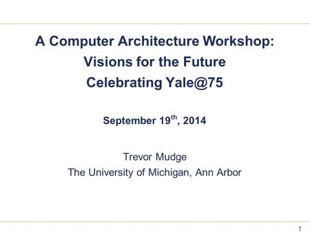 11 1 A Computer Architecture Workshop: Visions for the Future Celebrating September 19 th, 2014 Trevor Mudge The University of Michigan, Ann Arbor.