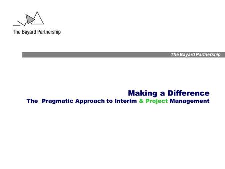 The Bayard Partnership Making a Difference The Pragmatic Approach to Interim & Project Management.