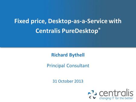 Fixed price, Desktop-as-a-Service with Centralis PureDesktop ® Richard Bythell 31 October 2013 Principal Consultant.