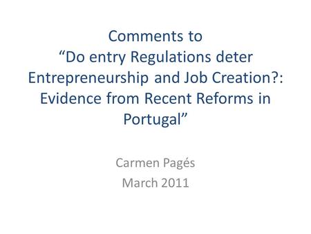 Comments to “Do entry Regulations deter Entrepreneurship and Job Creation?: Evidence from Recent Reforms in Portugal” Carmen Pagés March 2011.