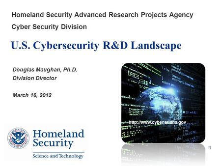 U.S. Cybersecurity R&D Landscape Homeland Security Advanced Research Projects Agency Cyber Security Division Douglas Maughan, Ph.D. Division Director March.