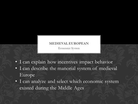 Economic System I can explain how incentives impact behavior I can describe the manorial system of medieval Europe I can analyze and select which economic.