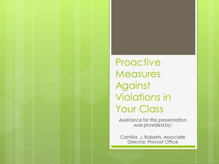 Proactive Measures Against Violations in Your Class Assistance for this presentation was provided by: Camilla J. Roberts, Associate Director, Provost Office.