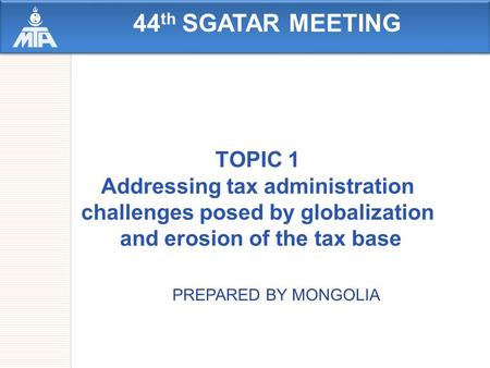 44 th SGATAR MEETING TOPIC 1 Addressing tax administration challenges posed by globalization and erosion of the tax base PREPARED BY MONGOLIA.