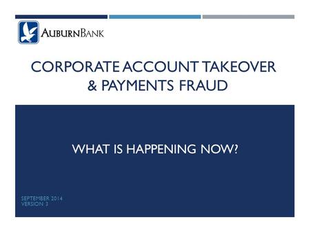 CORPORATE ACCOUNT TAKEOVER & PAYMENTS FRAUD WHAT IS HAPPENING NOW? SEPTEMBER 2014 VERSION 3.