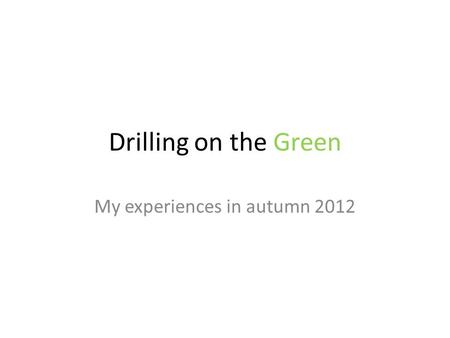 Drilling on the Green My experiences in autumn 2012.