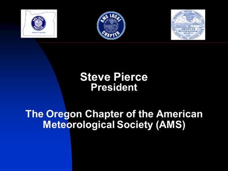 Steve Pierce President The Oregon Chapter of the American Meteorological Society (AMS)