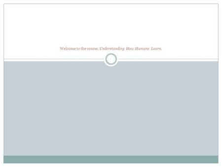 Welcome to the course, Understanding How Humans Learn.