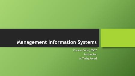 Management Information Systems Course Code, 8507Course Code, 8507Instructor M Tariq JavedM Tariq Javed.