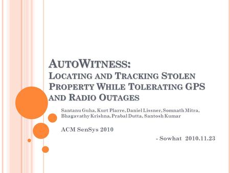 A UTO W ITNESS : L OCATING AND T RACKING S TOLEN P ROPERTY W HILE T OLERATING GPS AND R ADIO O UTAGES Santanu Guha, Kurt Plarre, Daniel Lissner, Somnath.