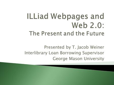 Presented by T. Jacob Weiner Interlibrary Loan Borrowing Supervisor George Mason University.