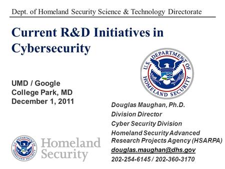 Current R&D Initiatives in Cybersecurity UMD / Google College Park, MD December 1, 2011 Dept. of Homeland Security Science & Technology Directorate Douglas.