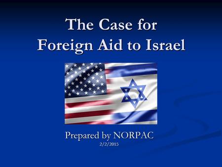 The Case for Foreign Aid to Israel Prepared by NORPAC 2/2/2015.