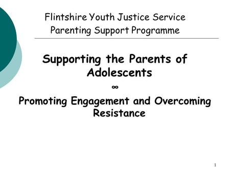 1 Flintshire Youth Justice Service Parenting Support Programme Supporting the Parents of Adolescents ∞ Promoting Engagement and Overcoming Resistance.