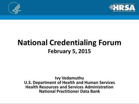 National Credentialing Forum February 5, 2015 Ivy Vedamuthu U.S. Department of Health and Human Services Health Resources and Services Administration National.