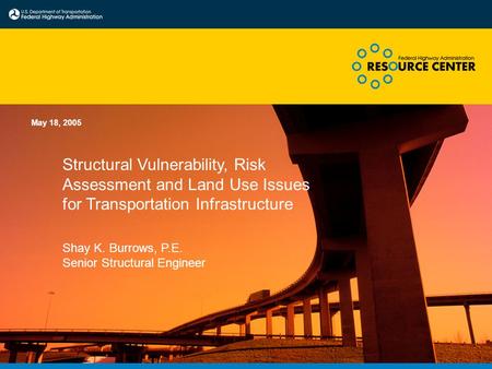 Structural Vulnerability, Risk Assessment and Land Use Issues for Transportation Infrastructure May 18, 2005 Shay K. Burrows, P.E. Senior Structural Engineer.