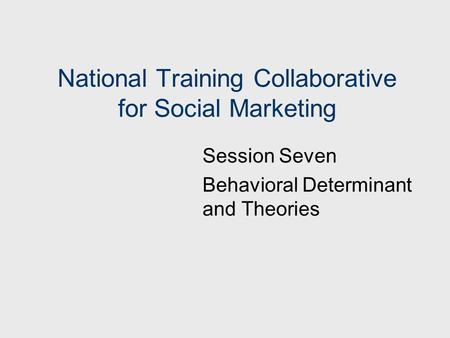 National Training Collaborative for Social Marketing Session Seven Behavioral Determinant and Theories.