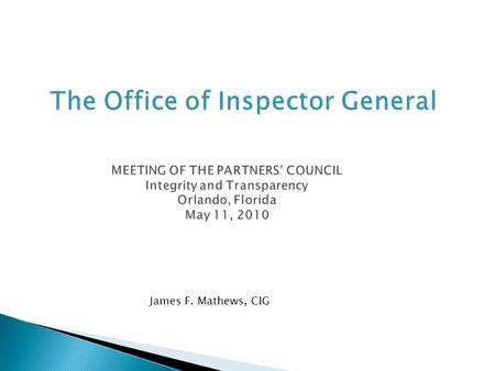 The Office of Inspector General MEETING OF THE PARTNERS’ COUNCIL Integrity and Transparency Orlando, Florida May 11, 2010 The Office of Inspector General.