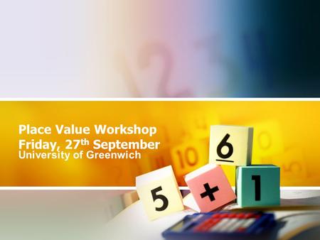 Place Value Workshop Friday, 27 th September University of Greenwich.