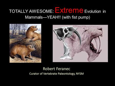 Robert Feranec Curator of Vertebrate Paleontology, NYSM TOTALLY AWESOME: Extreme Evolution in Mammals—YEAH!! (with fist pump)