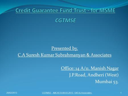 Presented by. C.A Suresh Kumar Subrahmanyan & Associates Office: 14 A/11. Manish Nagar J.P.Road, Andheri (West) Mumbai 53. CGTMSE - IMC/ICSI-08.03.2013.