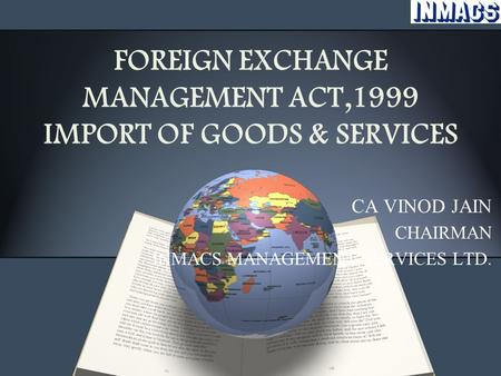 FOREIGN EXCHANGE MANAGEMENT ACT,1999 IMPORT OF GOODS & SERVICES CA VINOD JAIN CHAIRMAN INMACS MANAGEMENT SERVICES LTD.