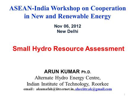 ASEAN-India Workshop on Cooperation in New and Renewable Energy Nov 06, 2012 New Delhi Small Hydro Resource Assessment ARUN KUMAR Ph.D. Alternate Hydro.