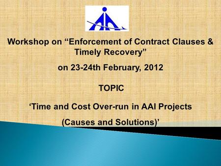 Workshop on “Enforcement of Contract Clauses & Timely Recovery” on 23-24th February, 2012 ‘Time and Cost Over-run in AAI Projects (Causes and Solutions)’