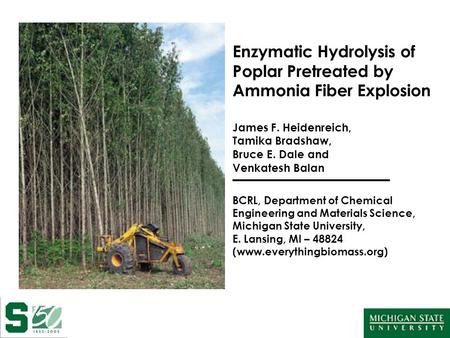 Enzymatic Hydrolysis of Poplar Pretreated by Ammonia Fiber Explosion James F. Heidenreich, Tamika Bradshaw, Bruce E. Dale and Venkatesh Balan BCRL, Department.