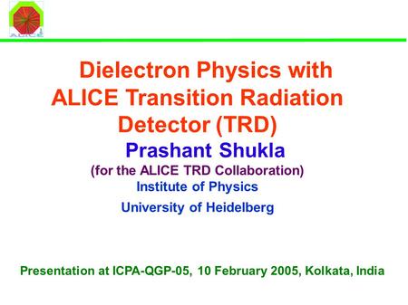 Dielectron Physics with ALICE Transition Radiation Detector (TRD) Prashant Shukla (for the ALICE TRD Collaboration) Institute of Physics University of.