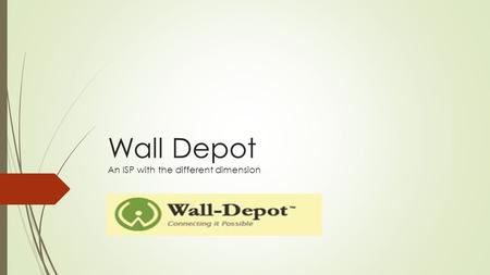 Wall Depot An ISP with the different dimension. Who we are ?  We are a team with dedication to improvise the delivery of Internet and broadband in West.