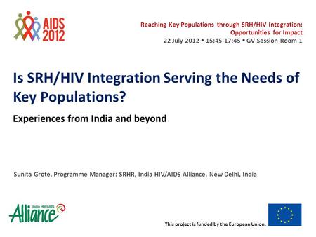 This project is funded by the European Union. Is SRH/HIV Integration Serving the Needs of Key Populations? Experiences from India and beyond Sunita Grote,