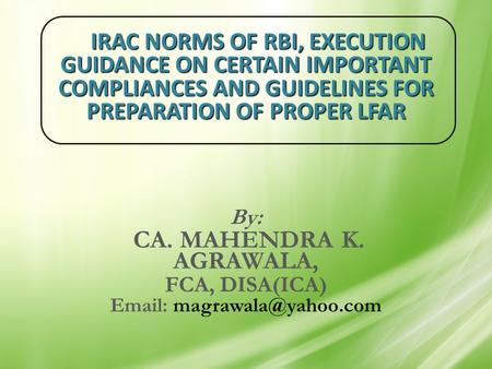 IRAC NORMS OF RBI, EXECUTION GUIDANCE ON CERTAIN IMPORTANT COMPLIANCES AND GUIDELINES FOR PREPARATION OF PROPER LFAR By: CA. MAHENDRA K. AGRAWALA, FCA,